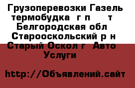 Грузоперевозки Газель-термобудка, г/п 1.5 т - Белгородская обл., Старооскольский р-н, Старый Оскол г. Авто » Услуги   